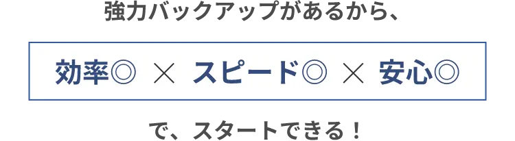 強⼒バックアップがあるから、効率◎ スピード◎ 安⼼◎